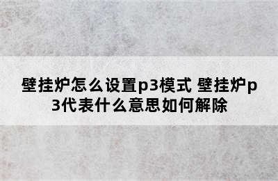 壁挂炉怎么设置p3模式 壁挂炉p3代表什么意思如何解除